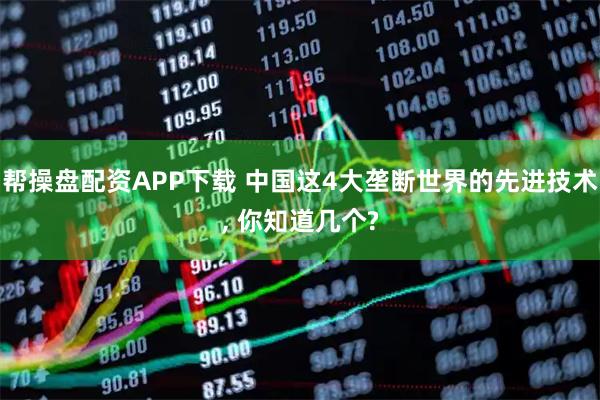 帮操盘配资APP下载 中国这4大垄断世界的先进技术, 你知道几个?