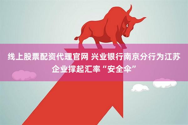 线上股票配资代理官网 兴业银行南京分行为江苏企业撑起汇率“安全伞”