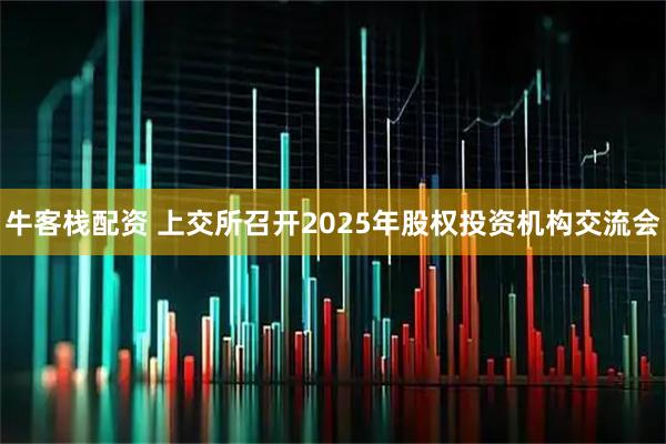 牛客栈配资 上交所召开2025年股权投资机构交流会