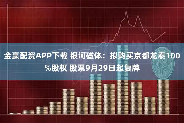 金赢配资APP下载 银河磁体：拟购买京都龙泰100%股权 股票9月29日起复牌