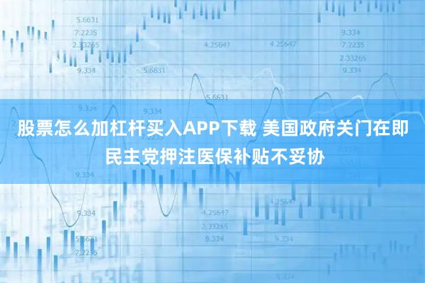 股票怎么加杠杆买入APP下载 美国政府关门在即 民主党押注医保补贴不妥协