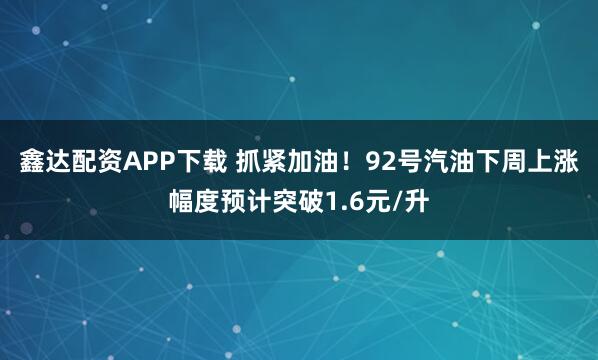 鑫达配资APP下载 抓紧加油！92号汽油下周上涨幅度预计突破1.6元/升