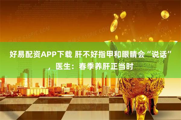 好易配资APP下载 肝不好指甲和眼睛会“说话”，医生：春季养肝正当时