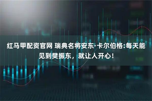 红马甲配资官网 瑞典名将安东·卡尔伯格:每天能见到樊振东，就让人开心！