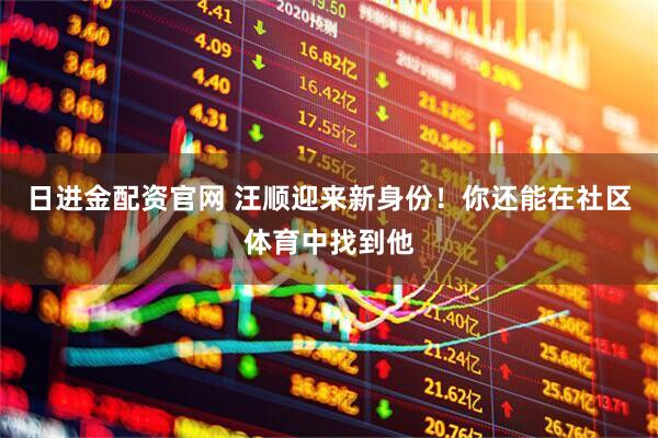 日进金配资官网 汪顺迎来新身份！你还能在社区体育中找到他