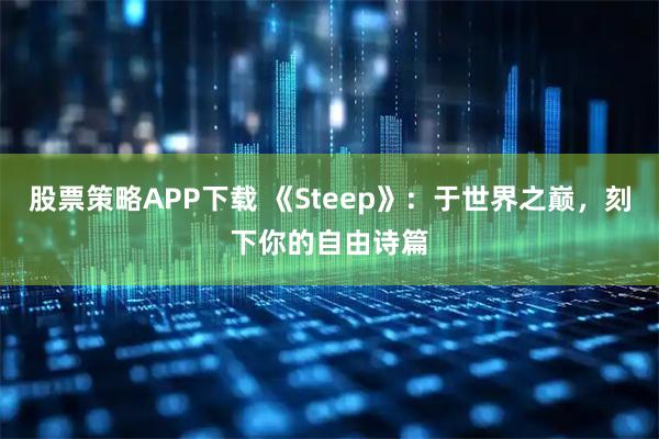 股票策略APP下载 《Steep》:于世界之巅,刻下你的自由诗篇