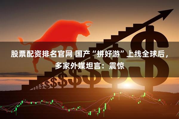 股票配资排名官网 国产“拼好游”上线全球后，多家外媒坦言：震惊