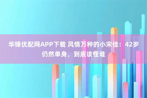 华锋优配网APP下载 风情万种的小宋佳：42岁仍然单身，到底该怪谁