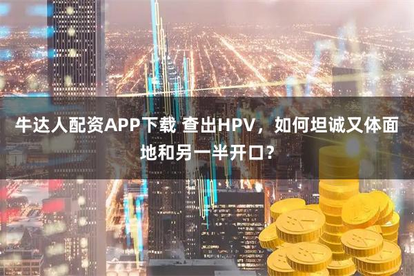 牛达人配资APP下载 查出HPV，如何坦诚又体面地和另一半开口？