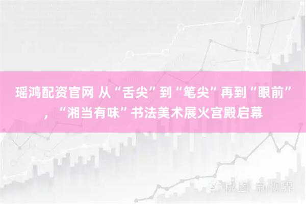 瑶鸿配资官网 从“舌尖”到“笔尖”再到“眼前”，“湘当有味”书法美术展火宫殿启幕