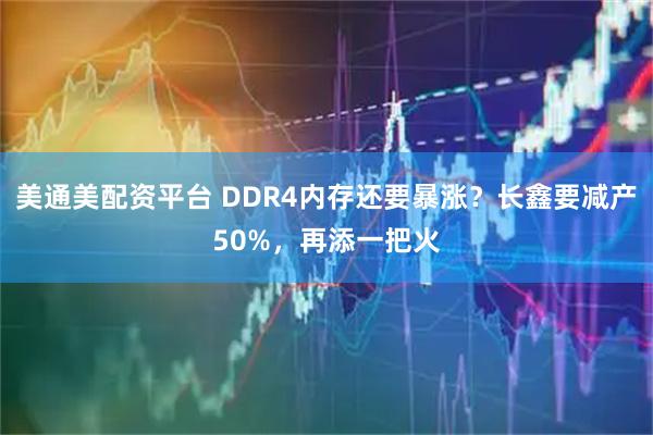 美通美配资平台 DDR4内存还要暴涨?长鑫要减产50%,再添一把火