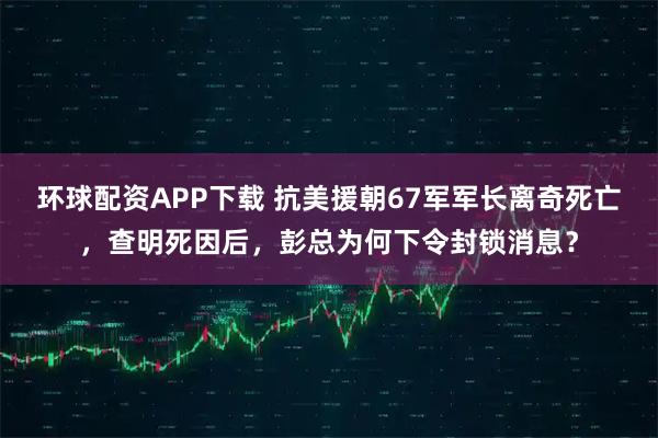 环球配资APP下载 抗美援朝67军军长离奇死亡,查明死因后,彭总为何下令封锁消息?
