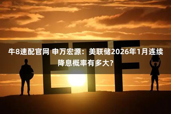 牛8速配官网 申万宏源:美联储2026年1月连续降息概率有多大?