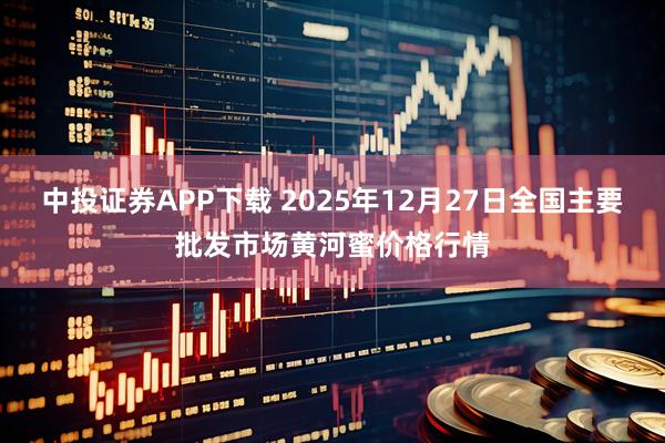 中投证券APP下载 2025年12月27日全国主要批发市场黄河蜜价格行情