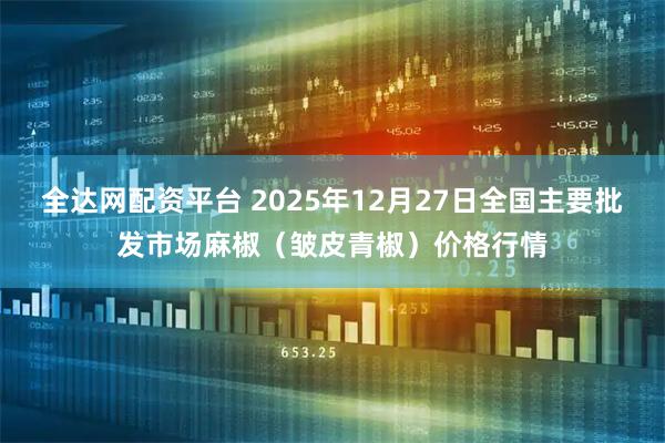 全达网配资平台 2025年12月27日全国主要批发市场麻椒（皱皮青椒）价格行情