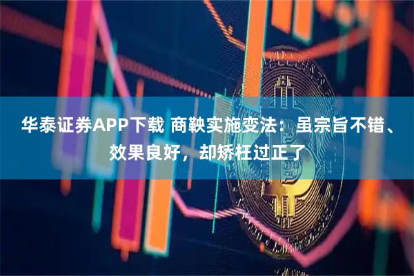 华泰证券APP下载 商鞅实施变法：虽宗旨不错、效果良好，却矫枉过正了