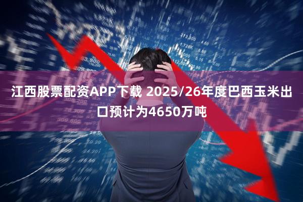 江西股票配资APP下载 2025/26年度巴西玉米出口预计为4650万吨
