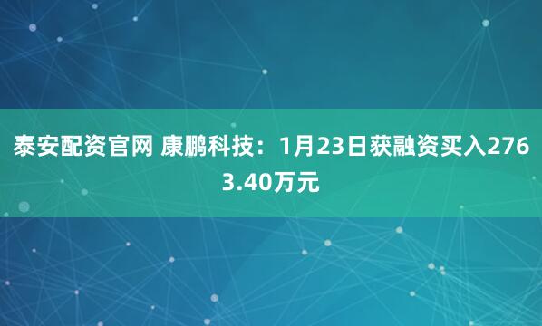 泰安配资官网 康鹏科技：1月23日获融资买入2763.40万元