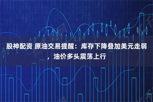股神配资 原油交易提醒：库存下降叠加美元走弱，油价多头震荡上行