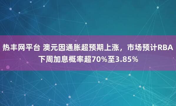 热丰网平台 澳元因通胀超预期上涨，市场预计RBA下周加息概率超70%至3.85%