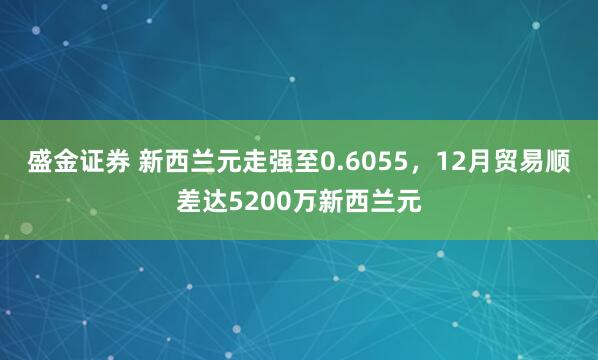 盛金证券 新西兰元走强至0.6055，12月贸易顺差达5200万新西兰元
