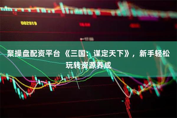 聚操盘配资平台 《三国：谋定天下》，新手轻松玩转资源养成