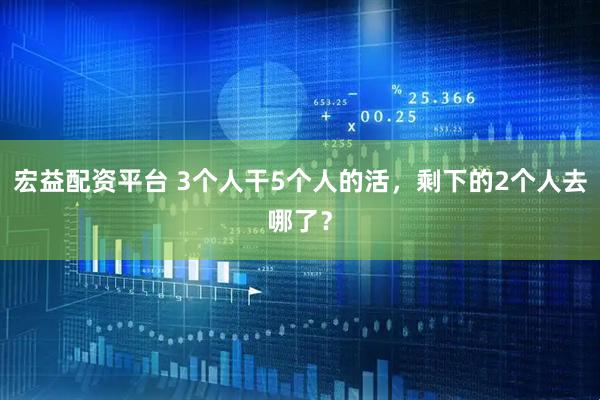 宏益配资平台 3个人干5个人的活，剩下的2个人去哪了？