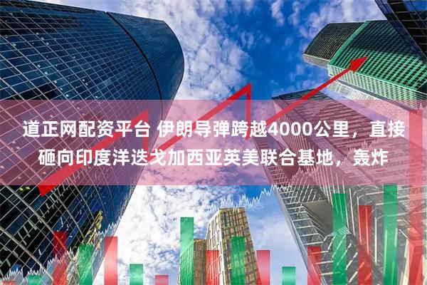 道正网配资平台 伊朗导弹跨越4000公里，直接砸向印度洋迭戈加西亚英美联合基地，轰炸
