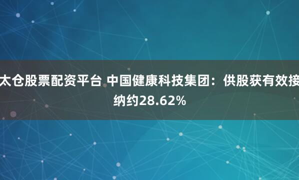 太仓股票配资平台 中国健康科技集团：供股获有效接纳约28.62%