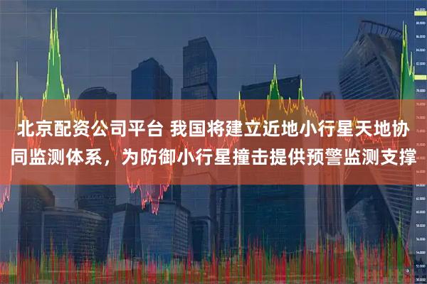 北京配资公司平台 我国将建立近地小行星天地协同监测体系，为防御小行星撞击提供预警监测支撑