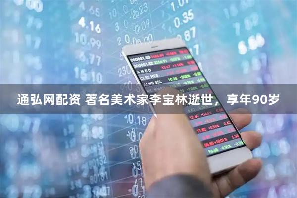 通弘网配资 著名美术家李宝林逝世,享年90岁