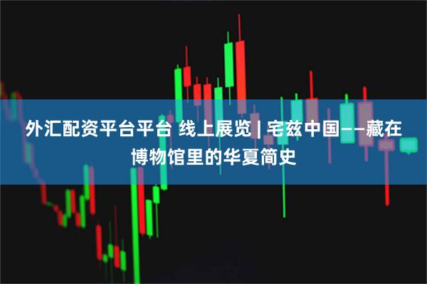 外汇配资平台平台 线上展览 | 宅兹中国——藏在博物馆里的华夏简史