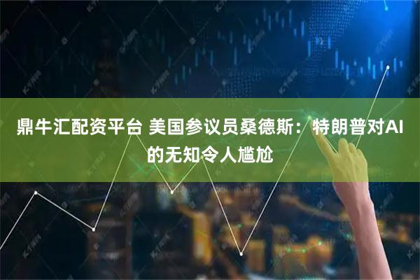鼎牛汇配资平台 美国参议员桑德斯：特朗普对AI的无知令人尴尬