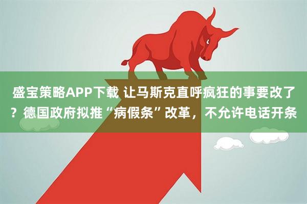 盛宝策略APP下载 让马斯克直呼疯狂的事要改了？德国政府拟推“病假条”改革，不允许电话开条