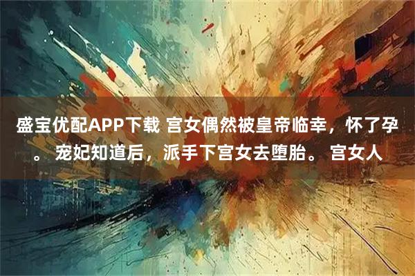 盛宝优配APP下载 宫女偶然被皇帝临幸，怀了孕。 宠妃知道后，派手下宫女去堕胎。 宫女人