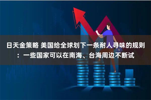 日天金策略 美国给全球划下一条耐人寻味的规则：一些国家可以在南海、台海周边不断试